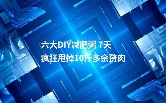 六大DIY减肥粥 7天疯狂甩掉10斤多余赘肉